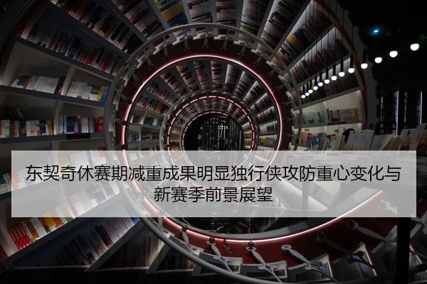 东契奇休赛期减重成果明显独行侠攻防重心变化与新赛季前景展望