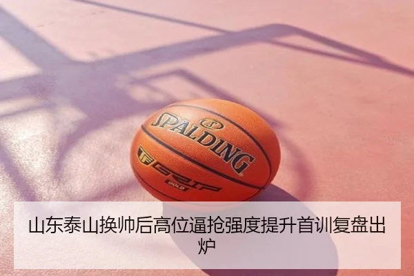 山东泰山换帅后高位逼抢强度提升首训复盘出炉