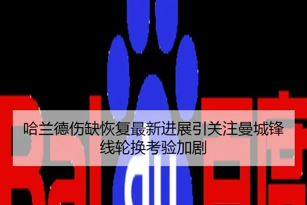 哈兰德伤缺恢复最新进展引关注曼城锋线轮换考验加剧