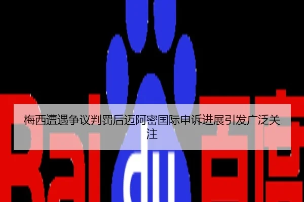 梅西遭遇争议判罚后迈阿密国际申诉进展引发广泛关注
