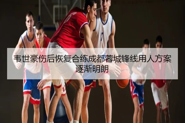韦世豪伤后恢复合练成都蓉城锋线用人方案逐渐明朗